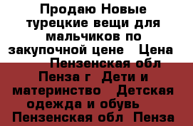 Продаю Новые турецкие вещи для мальчиков по закупочной цене › Цена ­ 500 - Пензенская обл., Пенза г. Дети и материнство » Детская одежда и обувь   . Пензенская обл.,Пенза г.